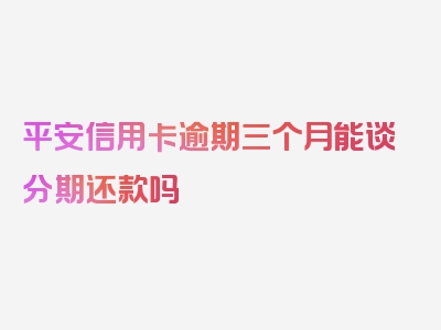 平安信用卡逾期三个月能谈分期还款吗