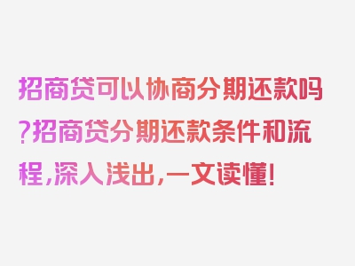 招商贷可以协商分期还款吗?招商贷分期还款条件和流程，深入浅出，一文读懂！