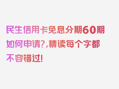 民生信用卡免息分期60期如何申请?，精读每个字都不容错过！