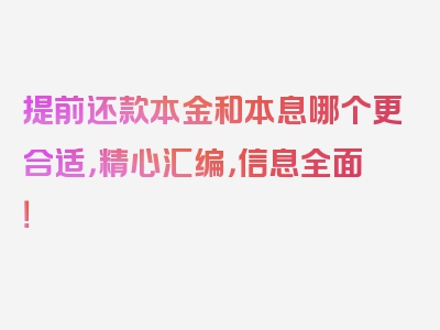 提前还款本金和本息哪个更合适，精心汇编，信息全面！