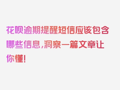 花呗逾期提醒短信应该包含哪些信息，洞察一篇文章让你懂！