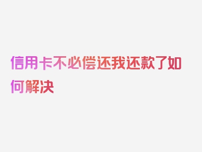 信用卡不必偿还我还款了如何解决