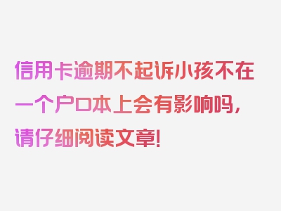 信用卡逾期不起诉小孩不在一个户口本上会有影响吗，请仔细阅读文章！