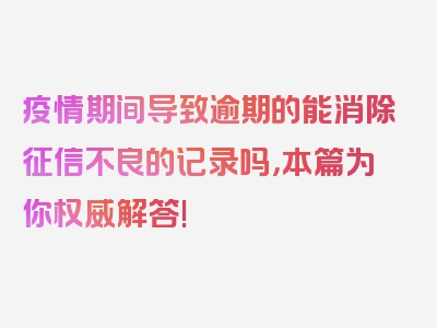 疫情期间导致逾期的能消除征信不良的记录吗，本篇为你权威解答!