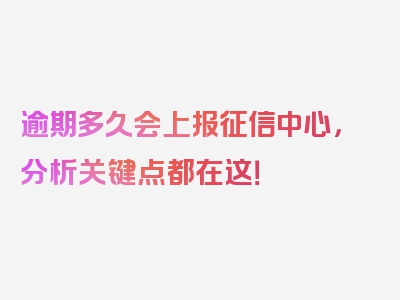 逾期多久会上报征信中心，分析关键点都在这！