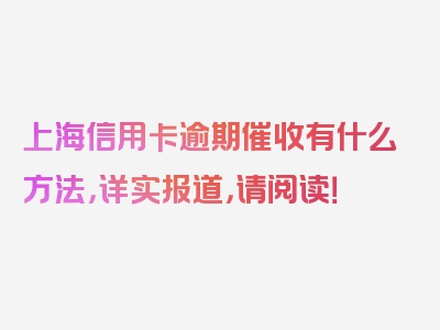 上海信用卡逾期催收有什么方法，详实报道，请阅读！