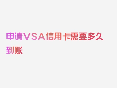 申请VSA信用卡需要多久到账