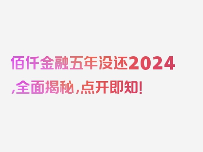 佰仟金融五年没还2024，全面揭秘，点开即知！