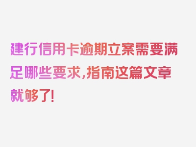 建行信用卡逾期立案需要满足哪些要求，指南这篇文章就够了！