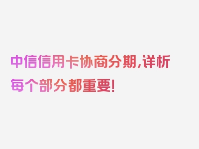 中信信用卡协商分期，详析每个部分都重要！