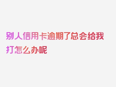 别人信用卡逾期了总会给我打怎么办呢