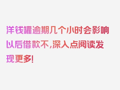 洋钱罐逾期几个小时会影响以后借款不，深入点阅读发现更多！