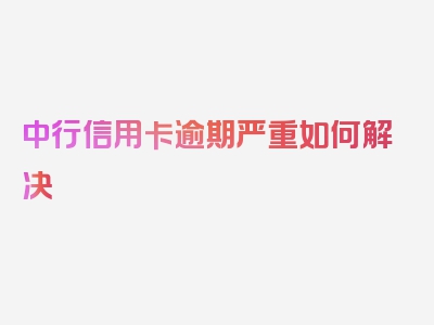 中行信用卡逾期严重如何解决