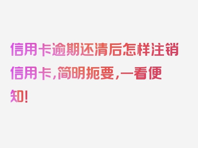 信用卡逾期还清后怎样注销信用卡，简明扼要，一看便知！