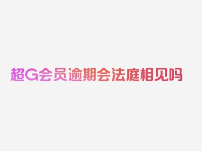 超G会员逾期会法庭相见吗