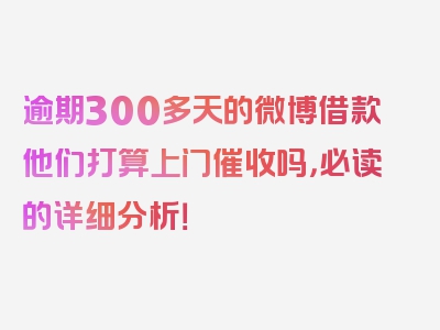 逾期300多天的微博借款他们打算上门催收吗，必读的详细分析！