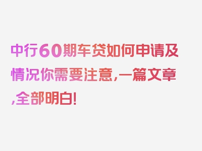 中行60期车贷如何申请及情况你需要注意，一篇文章，全部明白！