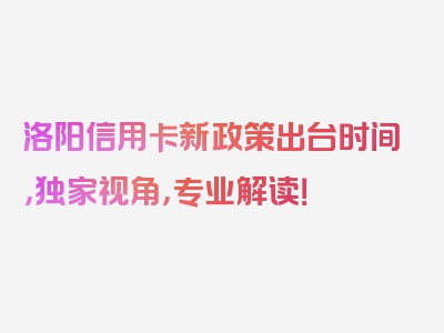 洛阳信用卡新政策出台时间，独家视角，专业解读！