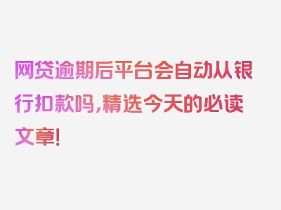 网贷逾期后平台会自动从银行扣款吗，精选今天的必读文章！