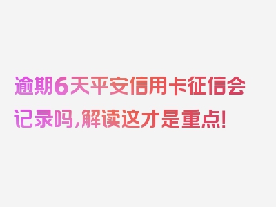 逾期6天平安信用卡征信会记录吗，解读这才是重点！