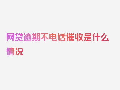 网贷逾期不电话催收是什么情况