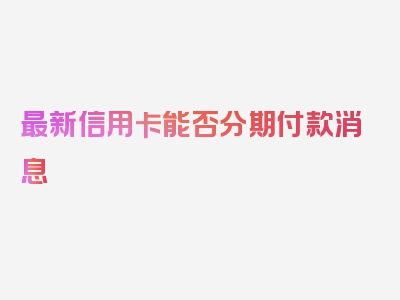 最新信用卡能否分期付款消息