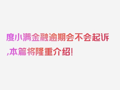 度小满金融逾期会不会起诉，本篇将隆重介绍!