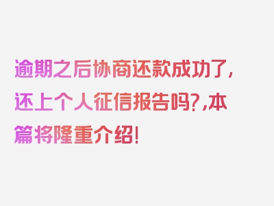 逾期之后协商还款成功了,还上个人征信报告吗?，本篇将隆重介绍!