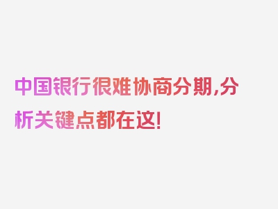 中国银行很难协商分期，分析关键点都在这！