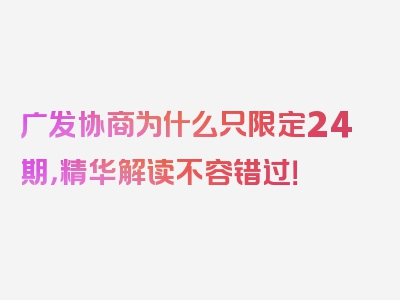 广发协商为什么只限定24期，精华解读不容错过！