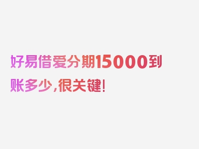 好易借爱分期15000到账多少，很关键!