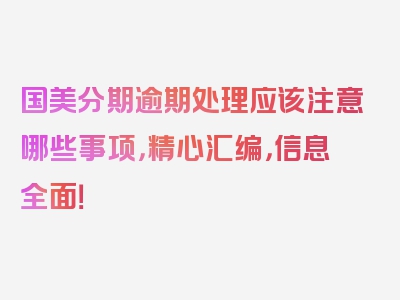 国美分期逾期处理应该注意哪些事项，精心汇编，信息全面！