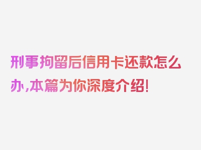 刑事拘留后信用卡还款怎么办，本篇为你深度介绍!