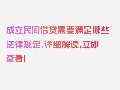 成立民间借贷需要满足哪些法律规定，详细解读，立即查看！