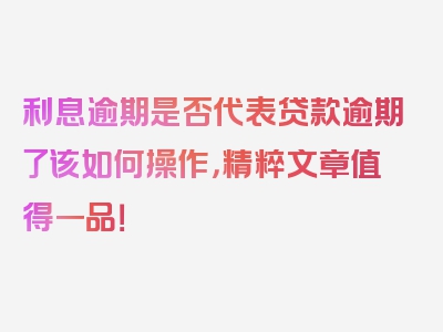 利息逾期是否代表贷款逾期了该如何操作，精粹文章值得一品！