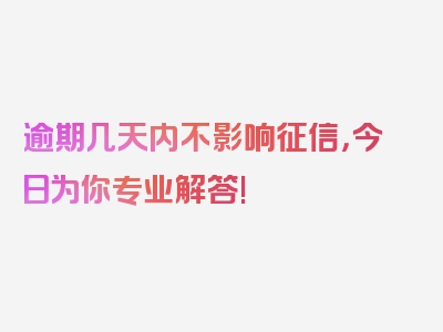 逾期几天内不影响征信，今日为你专业解答!