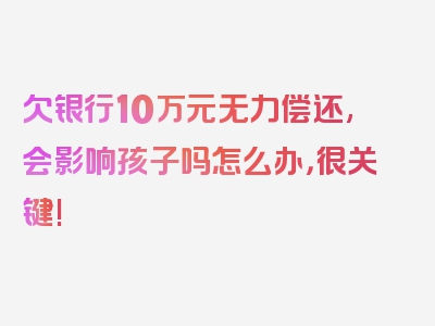 欠银行10万元无力偿还,会影响孩子吗怎么办，很关键!