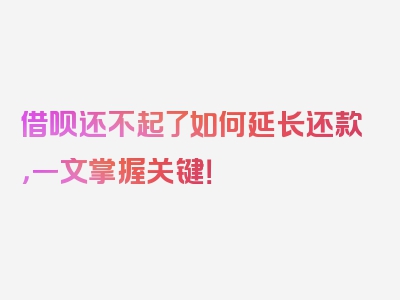 借呗还不起了如何延长还款，一文掌握关键！