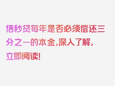 信秒贷每年是否必须偿还三分之一的本金，深入了解，立即阅读！