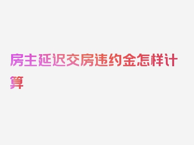 房主延迟交房违约金怎样计算