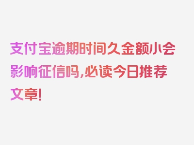 支付宝逾期时间久金额小会影响征信吗，必读今日推荐文章！