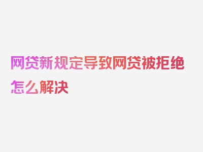 网贷新规定导致网贷被拒绝怎么解决