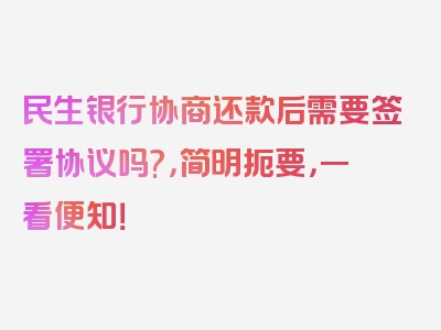 民生银行协商还款后需要签署协议吗?，简明扼要，一看便知！