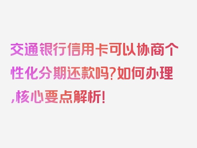 交通银行信用卡可以协商个性化分期还款吗?如何办理，核心要点解析！