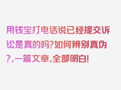 用钱宝打电话说已经提交诉讼是真的吗?如何辨别真伪?，一篇文章，全部明白！