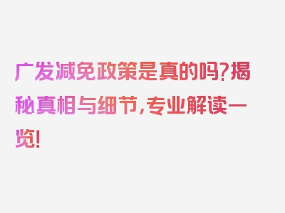 广发减免政策是真的吗?揭秘真相与细节，专业解读一览！