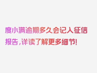 度小满逾期多久会记入征信报告，详读了解更多细节！