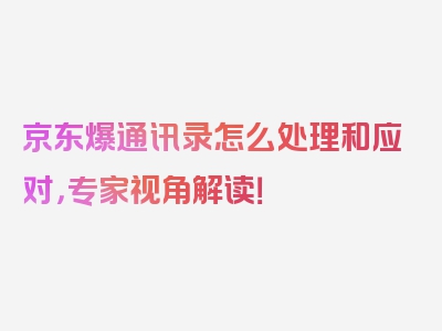 京东爆通讯录怎么处理和应对，专家视角解读！