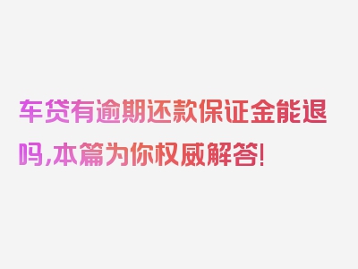 车贷有逾期还款保证金能退吗，本篇为你权威解答!