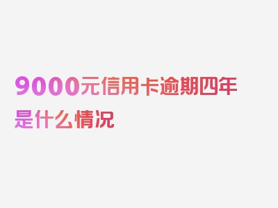 9000元信用卡逾期四年是什么情况